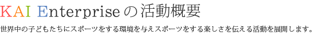 活動概要～世界中の子どもたちにスポーツをする環境を与えスポーツをする楽しさを伝える活動を展開します。